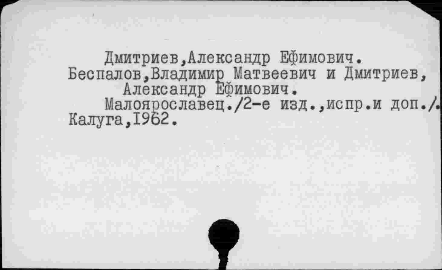 ﻿Дмитриев,Александр Ефимович.
Беспалов,Владимир Матвеевич и Дмитриев, Александр Ефимович.
Малоярославец./2-е изд.,испр.и доп./, Калуга,1962.